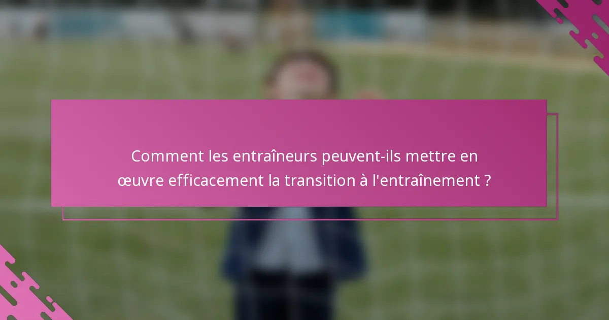 Comment les entraîneurs peuvent-ils mettre en œuvre efficacement la transition à l'entraînement ?